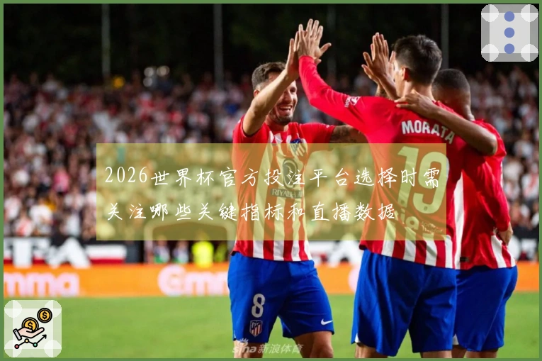 2026世界杯官方投注平台选择时需关注哪些关键指标和直播数据
