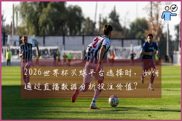 2026世界杯买球平台选择时，如何通过直播数据分析投注价值？