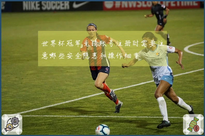 世界杯冠军竞猜账号注册时需要注意哪些安全隐患和操作细节