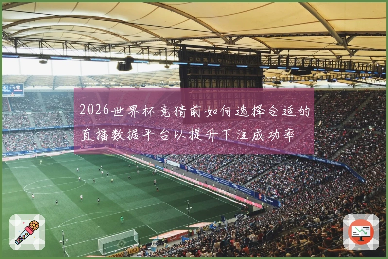 2026世界杯竞猜前如何选择合适的直播数据平台以提升下注成功率