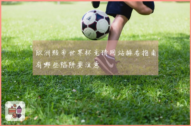 欧洲赔率世界杯竞猜网站排名指南有哪些陷阱要注意