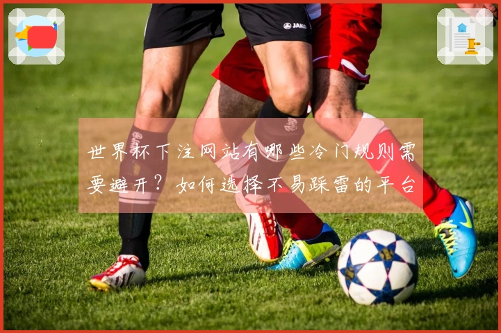 世界杯下注网站有哪些冷门规则需要避开？如何选择不易踩雷的平台？